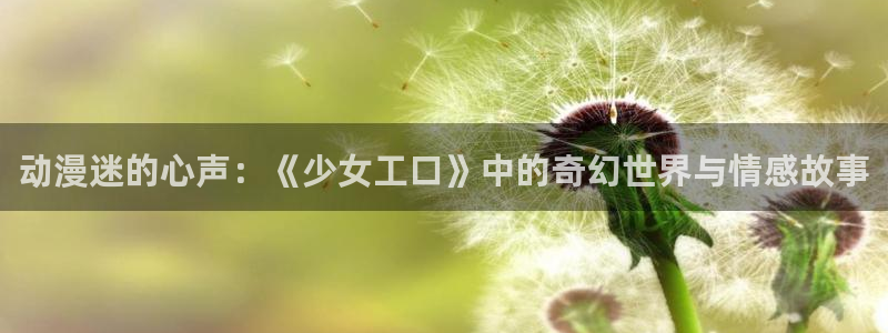 动漫屋动漫：动漫迷的心声：《少女工口》中的奇幻世界与情感故事