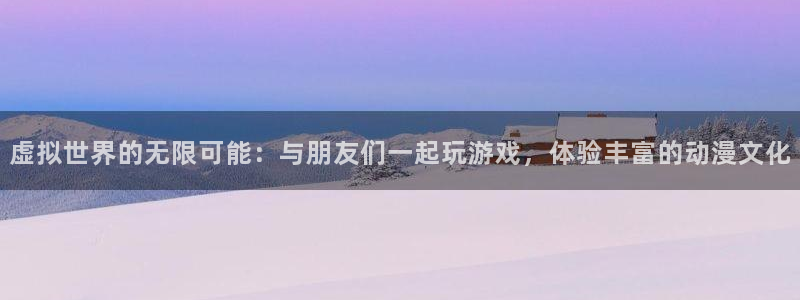 绅士动漫屋：虚拟世界的无限可能：与朋友们一起玩游戏，体验丰富的动漫文化